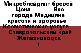 Микроблейдинг бровей › Цена ­ 2 000 - Все города Медицина, красота и здоровье » Косметические услуги   . Ставропольский край,Железноводск г.